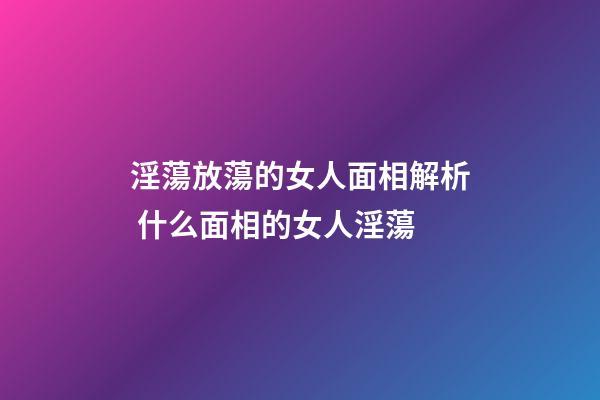 淫蕩放蕩的女人面相解析 什么面相的女人淫蕩
